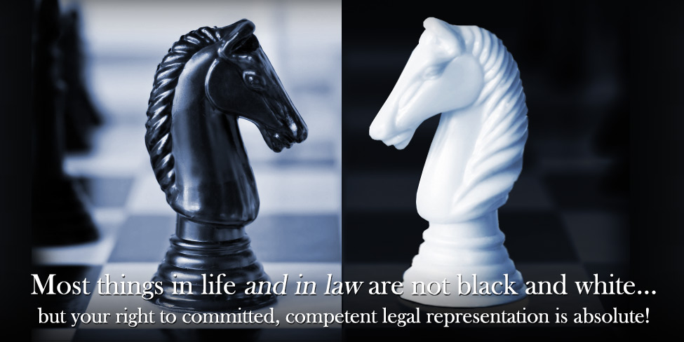 Most things in life and in law are not black and white…but your right to committed, competent legal representation is abolsolute!